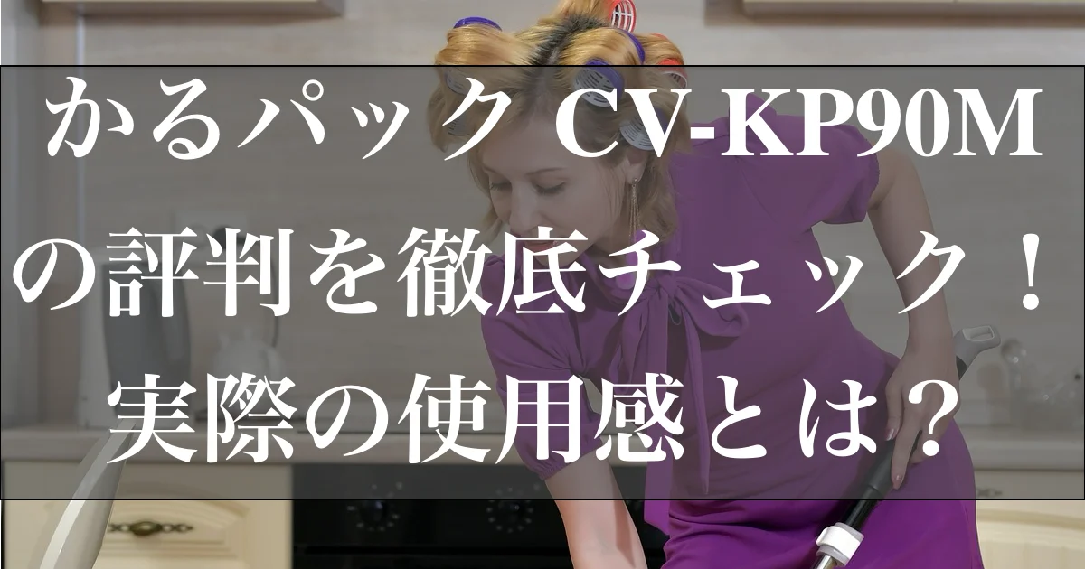 かるパック CV-KP90Mの評判を徹底チェック！実際の使用感とは？