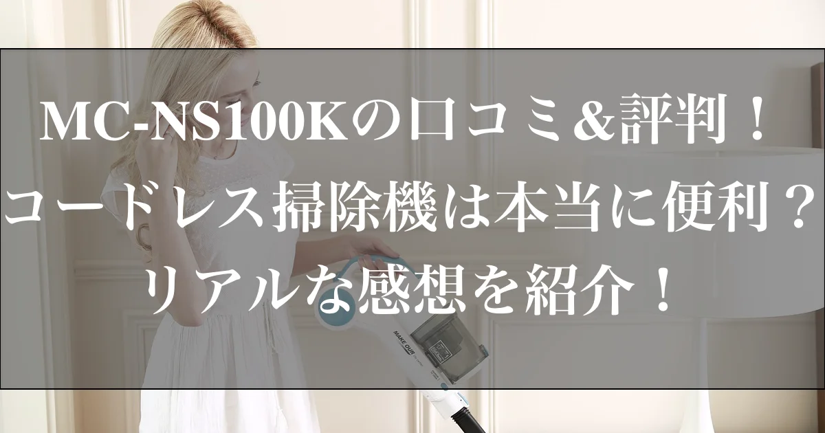 MC-NS100Kの口コミ&評判！コードレス掃除機は本当に便利？リアルな感想を紹介！