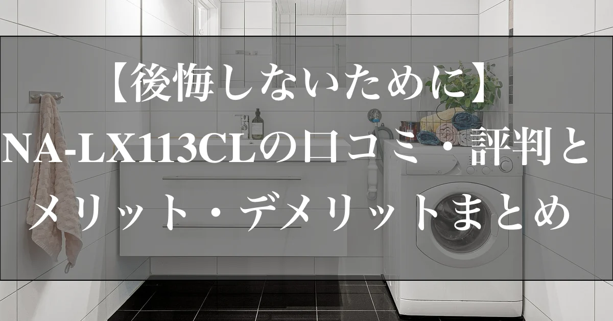 【後悔しないために】NA-LX113CLの口コミ・評判とメリット・デメリットまとめ