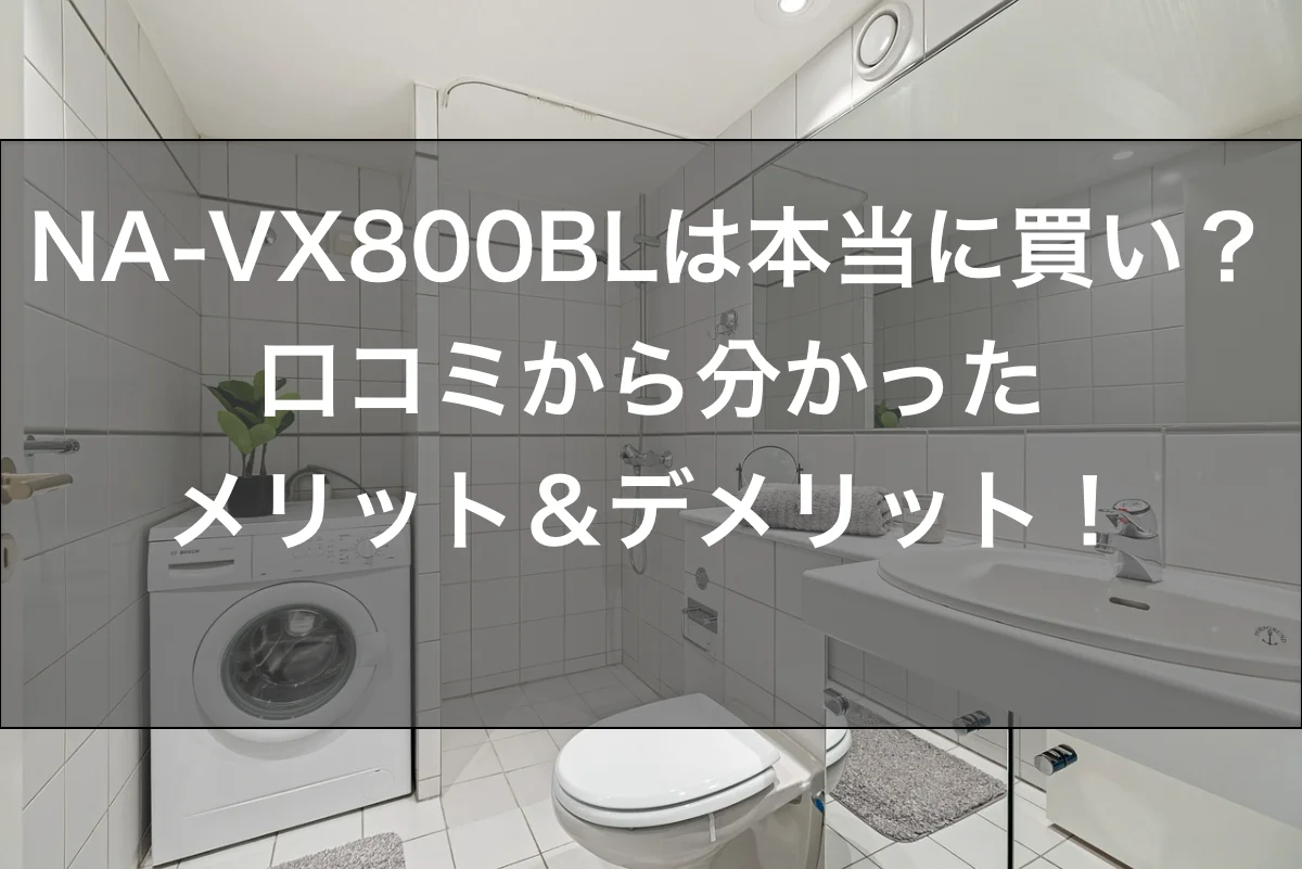 NA-VX800BLは本当に買い？口コミから分かったメリット＆デメリット！