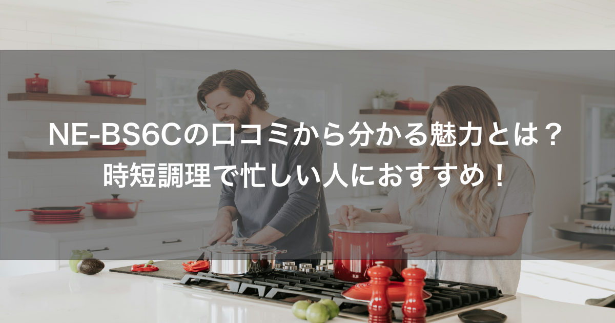 NE-BS6Cの口コミから分かる魅力とは？時短調理で忙しい人におすすめ！