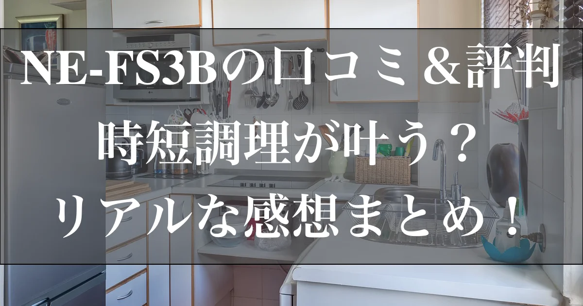 NE-FS3Bの口コミ＆評判｜時短調理が叶う？リアルな感想まとめ！